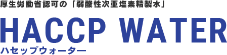 厚生労働省認可の「弱酸性次亜塩素精製水」 HACCP WATER ハセップウォータ―